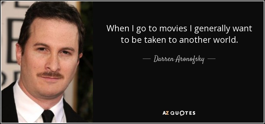 When I go to movies I generally want to be taken to another world. - Darren Aronofsky