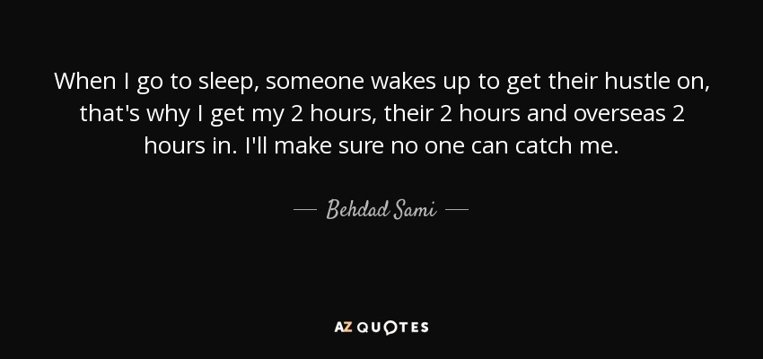 When I go to sleep, someone wakes up to get their hustle on, that's why I get my 2 hours, their 2 hours and overseas 2 hours in. I'll make sure no one can catch me. - Behdad Sami