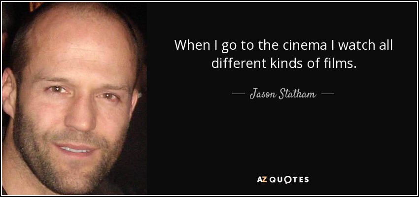 When I go to the cinema I watch all different kinds of films. - Jason Statham