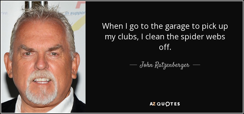 When I go to the garage to pick up my clubs, I clean the spider webs off. - John Ratzenberger