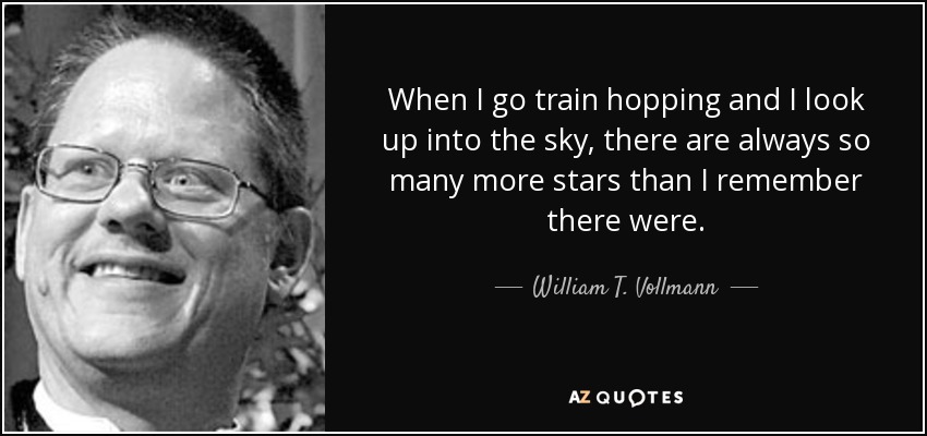 When I go train hopping and I look up into the sky, there are always so many more stars than I remember there were. - William T. Vollmann