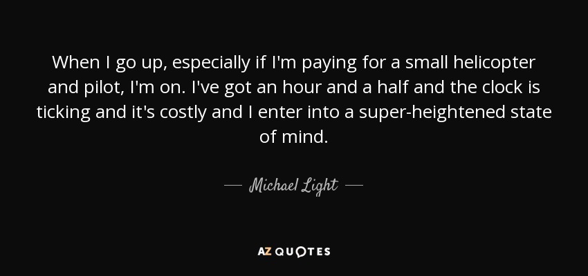 When I go up, especially if I'm paying for a small helicopter and pilot, I'm on. I've got an hour and a half and the clock is ticking and it's costly and I enter into a super-heightened state of mind. - Michael Light