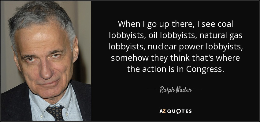 When I go up there, I see coal lobbyists, oil lobbyists, natural gas lobbyists, nuclear power lobbyists, somehow they think that's where the action is in Congress. - Ralph Nader