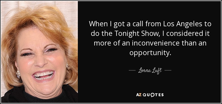 When I got a call from Los Angeles to do the Tonight Show, I considered it more of an inconvenience than an opportunity. - Lorna Luft