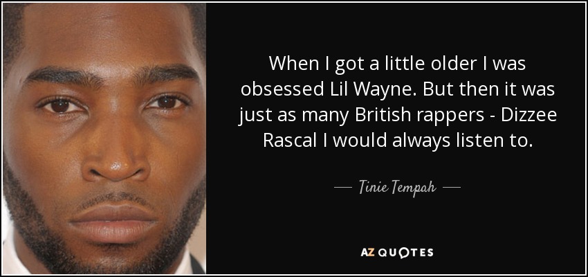 When I got a little older I was obsessed Lil Wayne. But then it was just as many British rappers - Dizzee Rascal I would always listen to. - Tinie Tempah