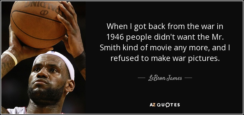 When I got back from the war in 1946 people didn't want the Mr. Smith kind of movie any more, and I refused to make war pictures. - LeBron James