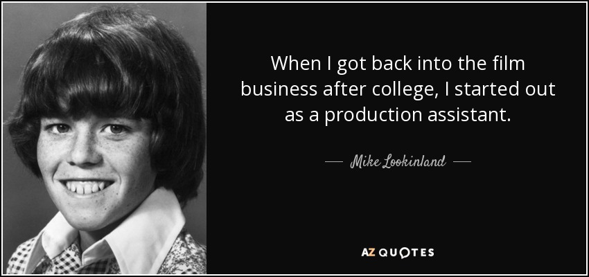 When I got back into the film business after college, I started out as a production assistant. - Mike Lookinland