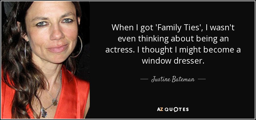 When I got 'Family Ties', I wasn't even thinking about being an actress. I thought I might become a window dresser. - Justine Bateman