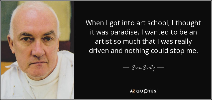 When I got into art school, I thought it was paradise. I wanted to be an artist so much that I was really driven and nothing could stop me. - Sean Scully