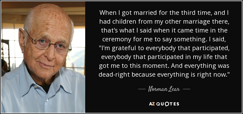 When I got married for the third time, and I had children from my other marriage there, that's what I said when it came time in the ceremony for me to say something. I said, 