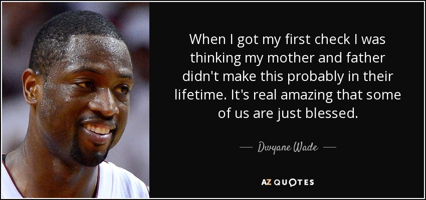 When I got my first check I was thinking my mother and father didn't make this probably in their lifetime. It's real amazing that some of us are just blessed. - Dwyane Wade