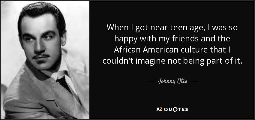 When I got near teen age, I was so happy with my friends and the African American culture that I couldn't imagine not being part of it. - Johnny Otis