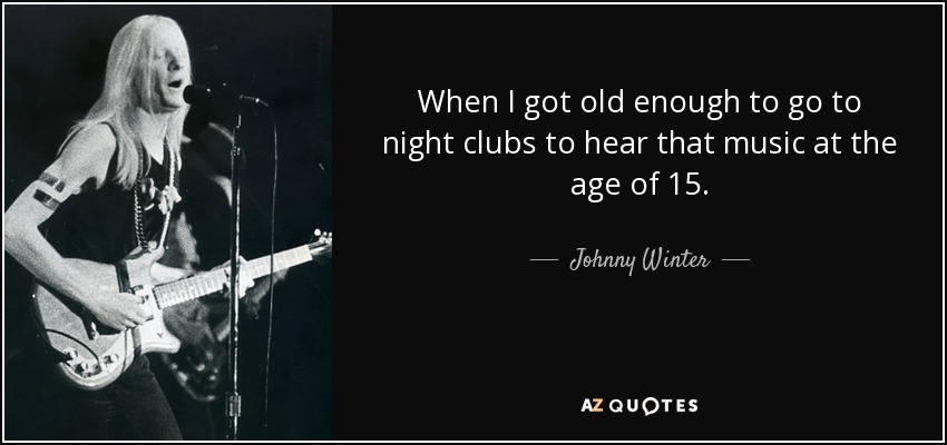 When I got old enough to go to night clubs to hear that music at the age of 15. - Johnny Winter