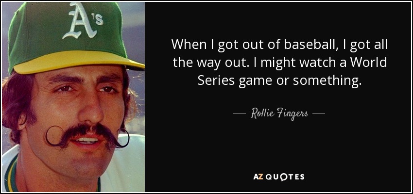 When I got out of baseball, I got all the way out. I might watch a World Series game or something. - Rollie Fingers
