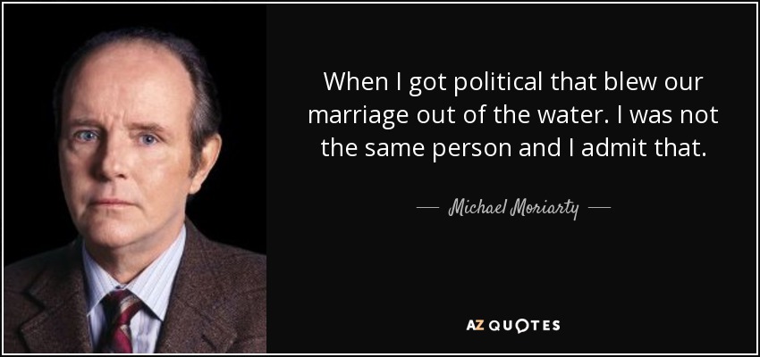 When I got political that blew our marriage out of the water. I was not the same person and I admit that. - Michael Moriarty