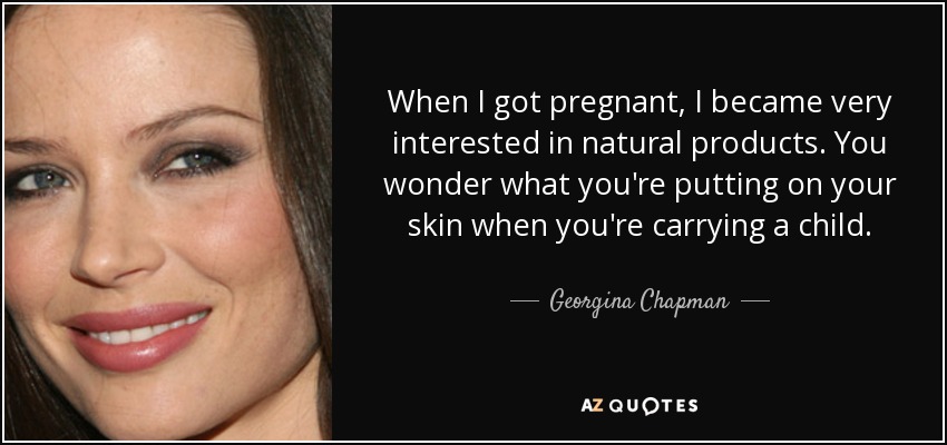 When I got pregnant, I became very interested in natural products. You wonder what you're putting on your skin when you're carrying a child. - Georgina Chapman