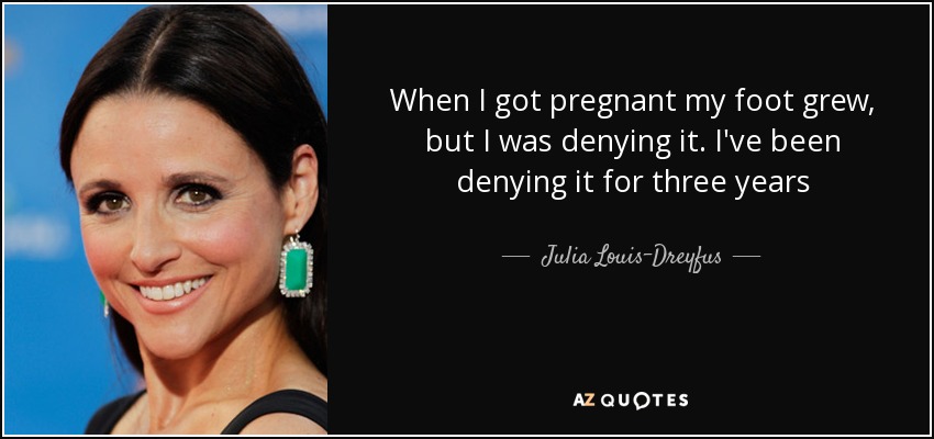 When I got pregnant my foot grew, but I was denying it. I've been denying it for three years - Julia Louis-Dreyfus
