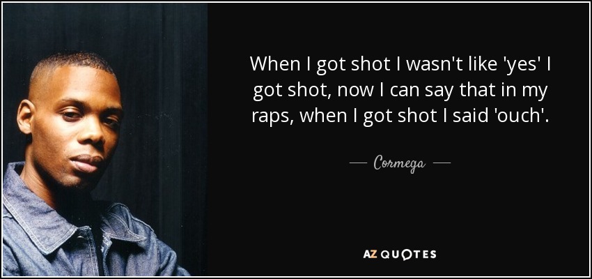 When I got shot I wasn't like 'yes' I got shot, now I can say that in my raps, when I got shot I said 'ouch'. - Cormega