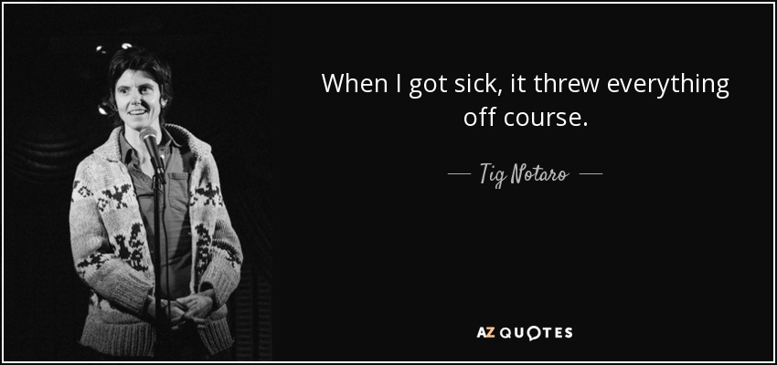 When I got sick, it threw everything off course. - Tig Notaro