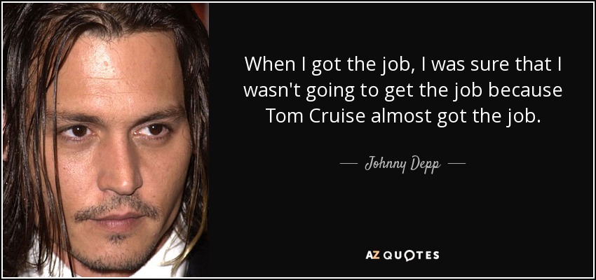 When I got the job, I was sure that I wasn't going to get the job because Tom Cruise almost got the job. - Johnny Depp