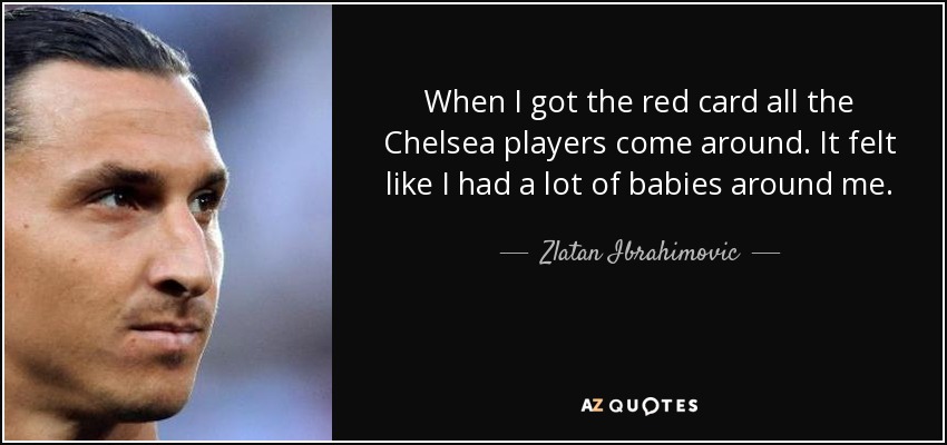 When I got the red card all the Chelsea players come around. It felt like I had a lot of babies around me. - Zlatan Ibrahimovic