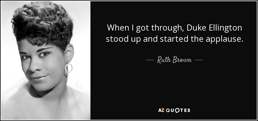 When I got through, Duke Ellington stood up and started the applause. - Ruth Brown