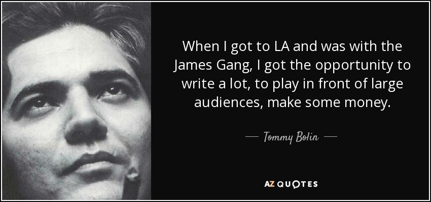 When I got to LA and was with the James Gang, I got the opportunity to write a lot, to play in front of large audiences, make some money. - Tommy Bolin