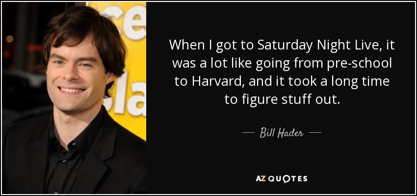 When I got to Saturday Night Live, it was a lot like going from pre-school to Harvard, and it took a long time to figure stuff out. - Bill Hader