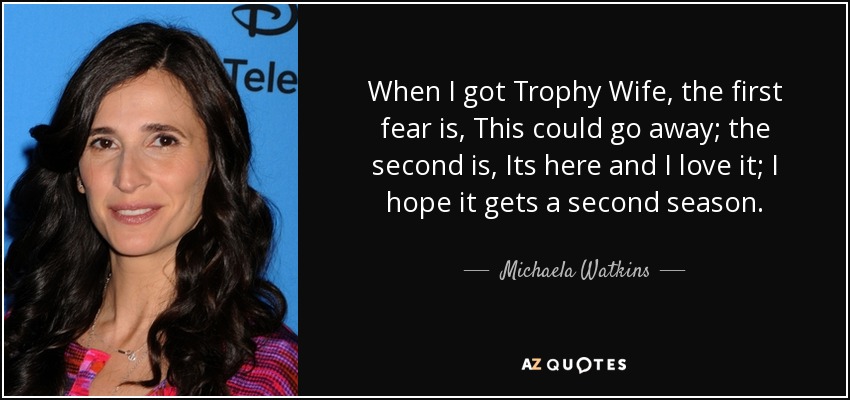 When I got Trophy Wife, the first fear is, This could go away; the second is, Its here and I love it; I hope it gets a second season. - Michaela Watkins