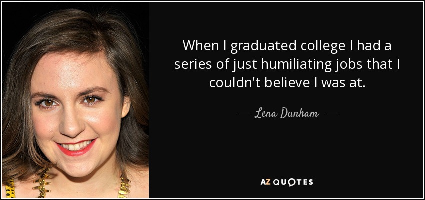 When I graduated college I had a series of just humiliating jobs that I couldn't believe I was at. - Lena Dunham