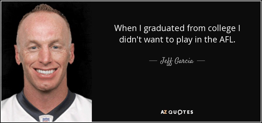 When I graduated from college I didn't want to play in the AFL. - Jeff Garcia