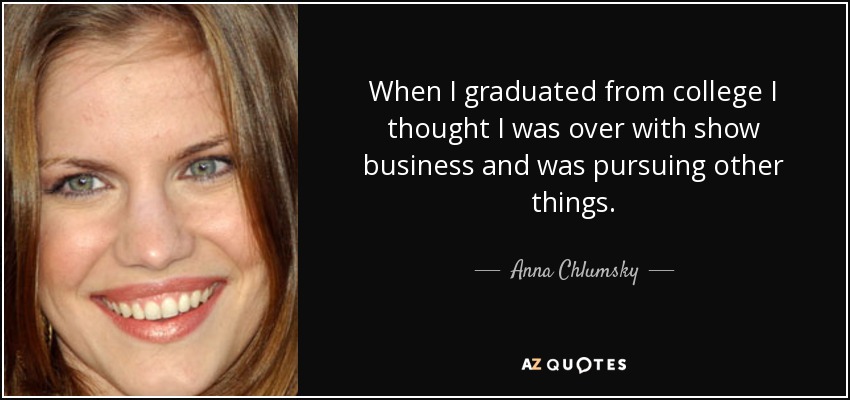 When I graduated from college I thought I was over with show business and was pursuing other things. - Anna Chlumsky