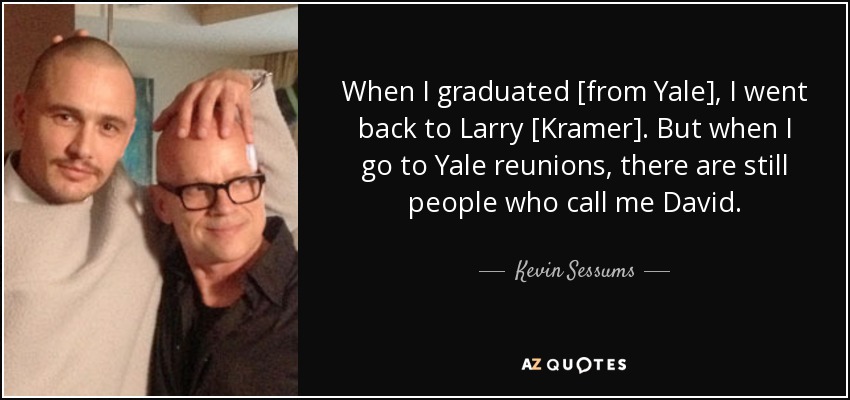 When I graduated [from Yale], I went back to Larry [Kramer]. But when I go to Yale reunions, there are still people who call me David. - Kevin Sessums