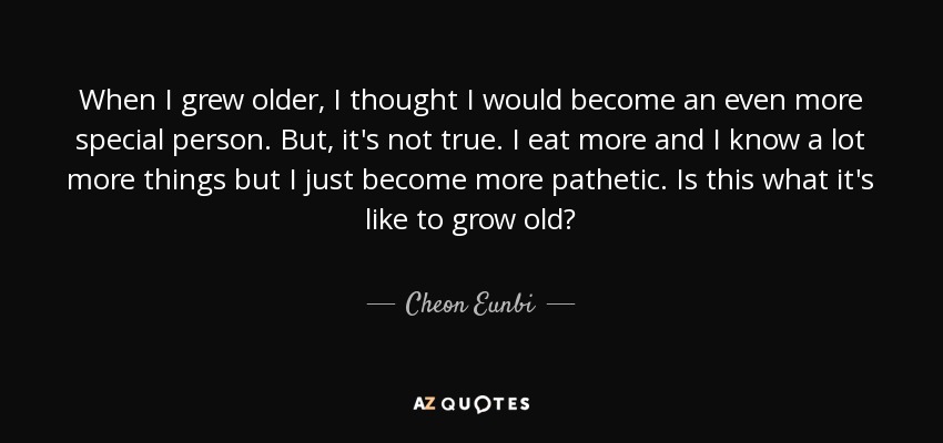 When I grew older, I thought I would become an even more special person. But, it's not true. I eat more and I know a lot more things but I just become more pathetic. Is this what it's like to grow old? - Cheon Eunbi