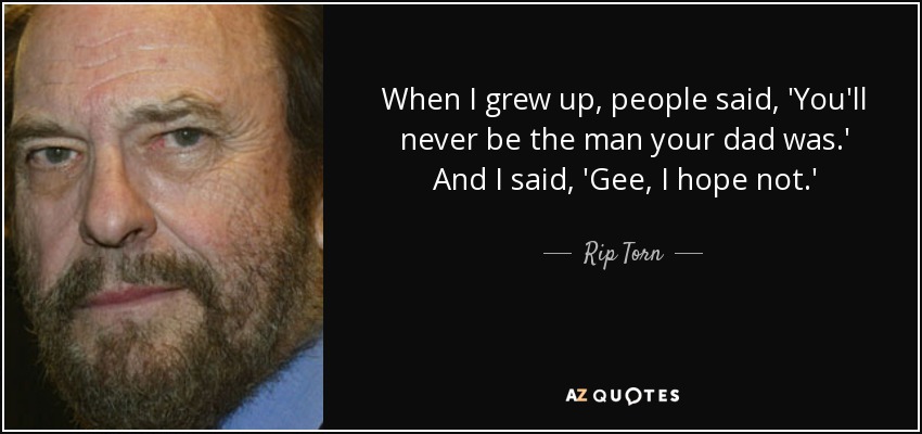 When I grew up, people said, 'You'll never be the man your dad was.' And I said, 'Gee, I hope not.' - Rip Torn