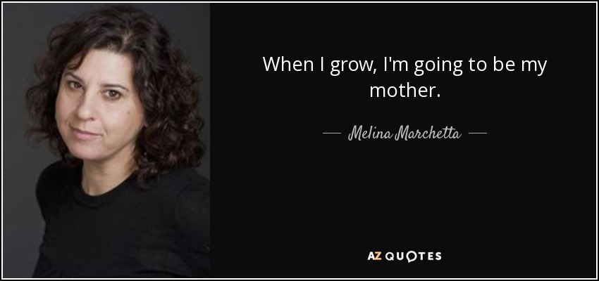 When I grow, I'm going to be my mother. - Melina Marchetta