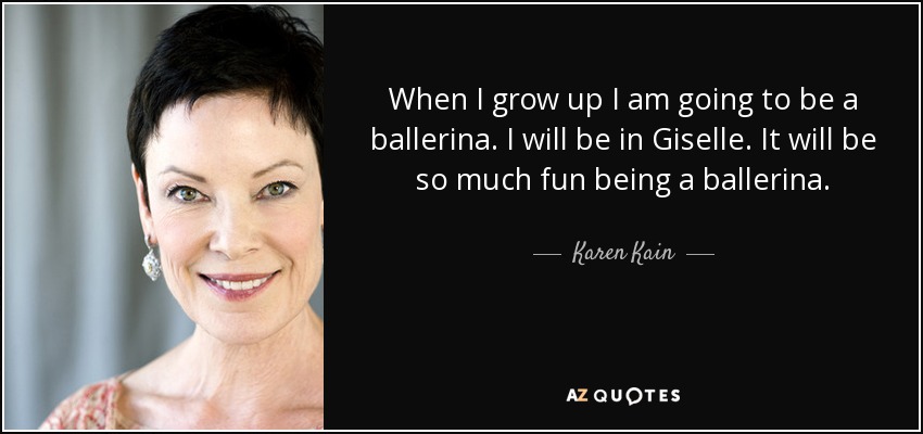 When I grow up I am going to be a ballerina. I will be in Giselle. It will be so much fun being a ballerina. - Karen Kain