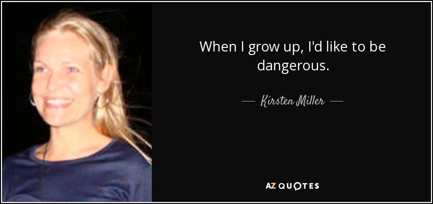 When I grow up, I'd like to be dangerous. - Kirsten Miller