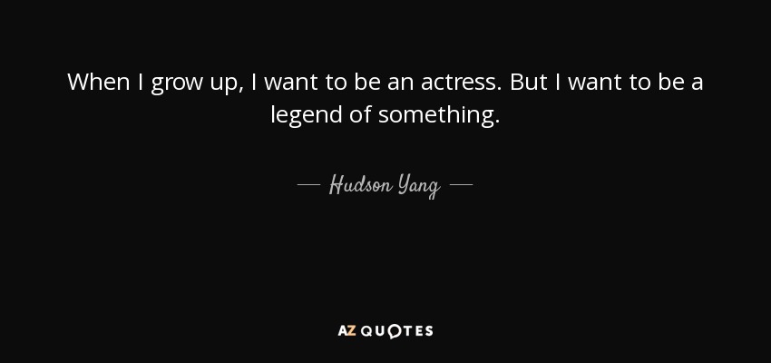When I grow up, I want to be an actress. But I want to be a legend of something. - Hudson Yang