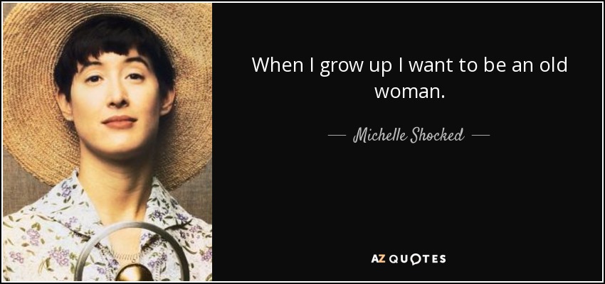 When I grow up I want to be an old woman. - Michelle Shocked