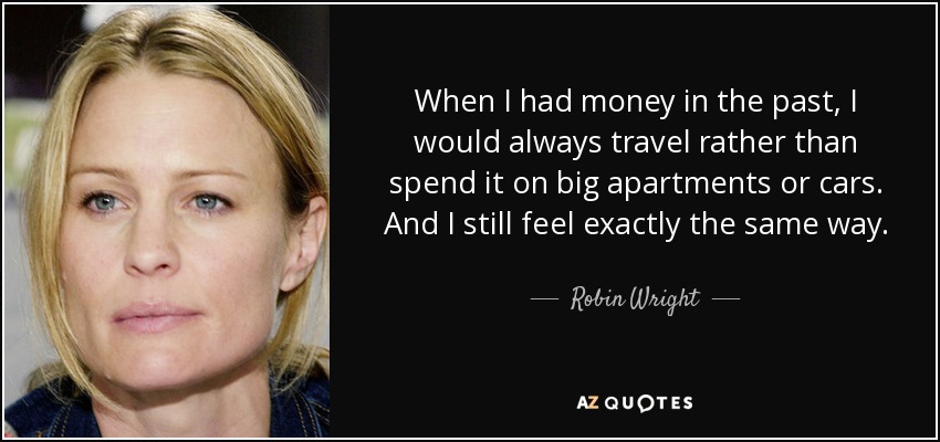 When I had money in the past, I would always travel rather than spend it on big apartments or cars. And I still feel exactly the same way. - Robin Wright