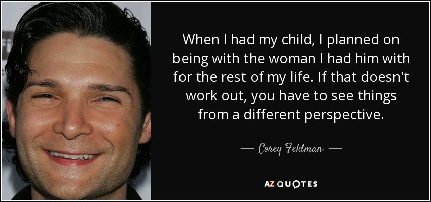 When I had my child, I planned on being with the woman I had him with for the rest of my life. If that doesn't work out, you have to see things from a different perspective. - Corey Feldman