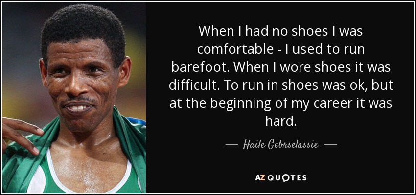 When I had no shoes I was comfortable - I used to run barefoot. When I wore shoes it was difficult. To run in shoes was ok, but at the beginning of my career it was hard. - Haile Gebrselassie