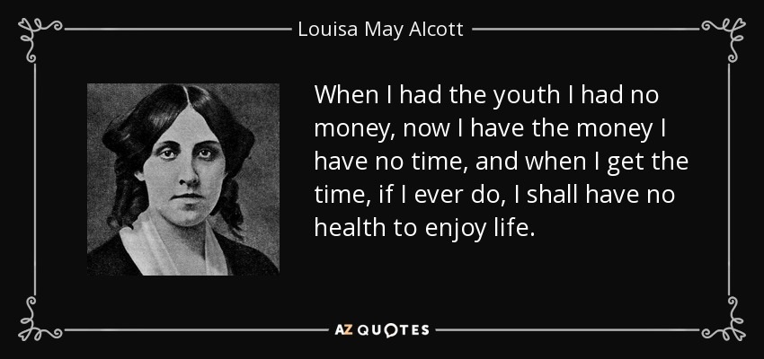 When I had the youth I had no money, now I have the money I have no time, and when I get the time, if I ever do, I shall have no health to enjoy life. - Louisa May Alcott