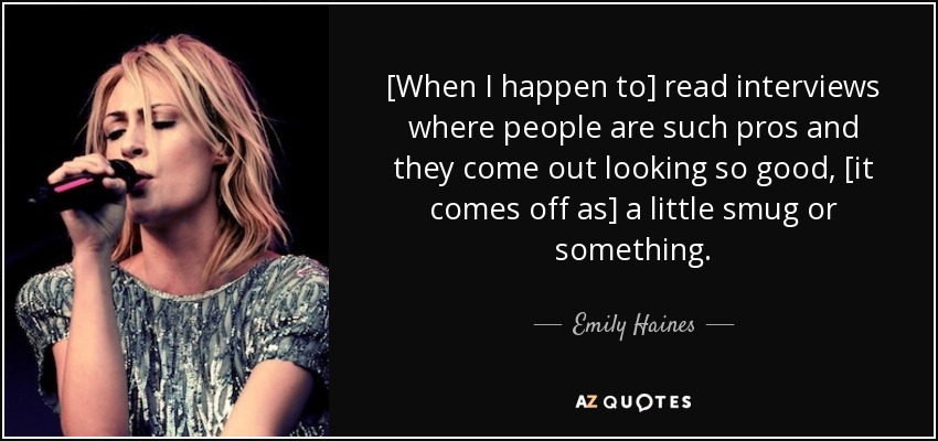 [When I happen to] read interviews where people are such pros and they come out looking so good, [it comes off as] a little smug or something. - Emily Haines