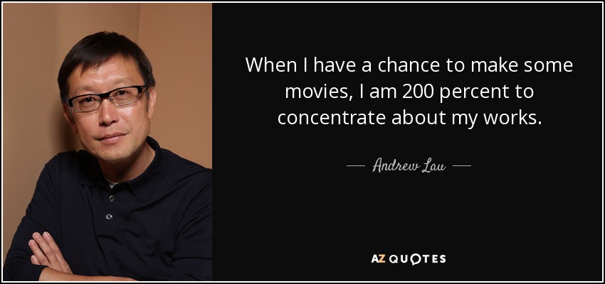 When I have a chance to make some movies, I am 200 percent to concentrate about my works. - Andrew Lau
