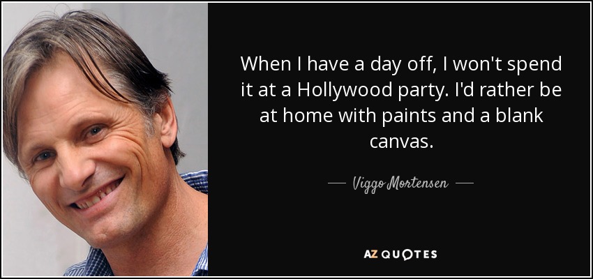 When I have a day off, I won't spend it at a Hollywood party. I'd rather be at home with paints and a blank canvas. - Viggo Mortensen