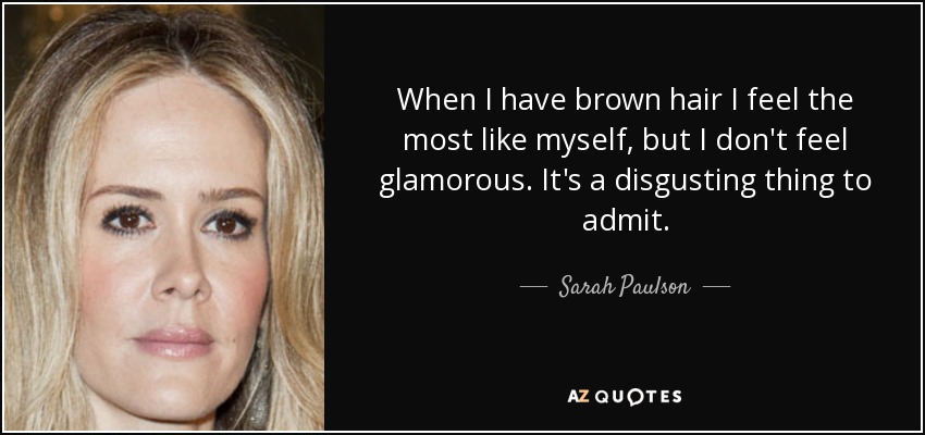 When I have brown hair I feel the most like myself, but I don't feel glamorous. It's a disgusting thing to admit. - Sarah Paulson