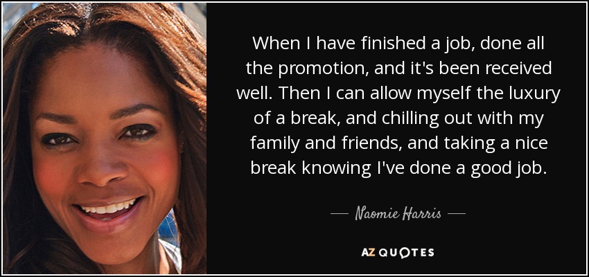 When I have finished a job, done all the promotion, and it's been received well. Then I can allow myself the luxury of a break, and chilling out with my family and friends, and taking a nice break knowing I've done a good job. - Naomie Harris