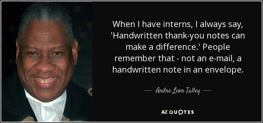 When I have interns, I always say, 'Handwritten thank-you notes can make a difference.' People remember that - not an e-mail, a handwritten note in an envelope. - Andre Leon Talley